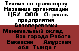 Техник по транспорту › Название организации ­ ЦБИ, ООО › Отрасль предприятия ­ Автоперевозки › Минимальный оклад ­ 30 000 - Все города Работа » Вакансии   . Амурская обл.,Тында г.